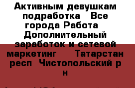 Активным девушкам подработка - Все города Работа » Дополнительный заработок и сетевой маркетинг   . Татарстан респ.,Чистопольский р-н